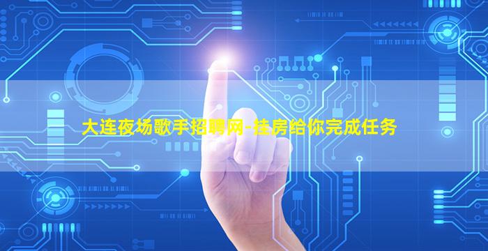 大连夜场歌手招聘网-挂房给你完成任务