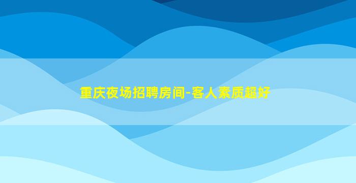 重庆夜场招聘房间-客人素质超好